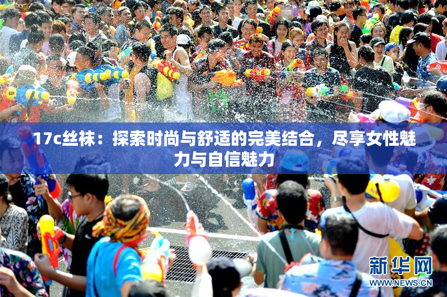 17c丝袜：探索时尚与舒适的完美结合，尽享女性魅力与自信魅力