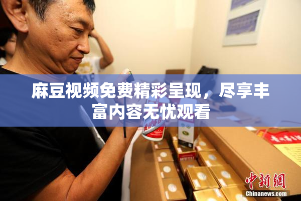麻豆视频免费精彩呈现，尽享丰富内容无忧观看