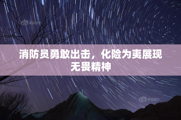消防员勇敢出击，化险为夷展现无畏精神