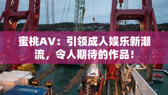 蜜桃AV：引领成人娱乐新潮流，令人期待的作品！