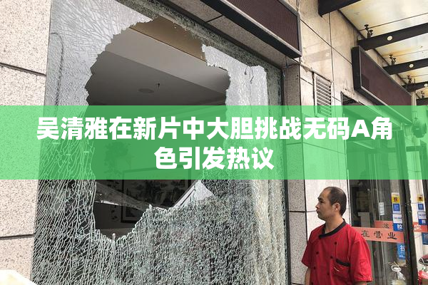 吴清雅在新片中大胆挑战无码A角色引发热议