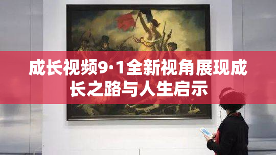 成长视频9·1全新视角展现成长之路与人生启示