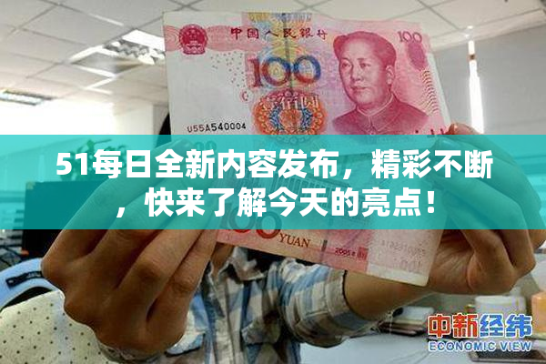 51每日全新内容发布，精彩不断，快来了解今天的亮点！