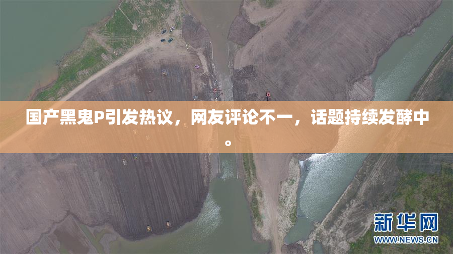 国产黑鬼P引发热议，网友评论不一，话题持续发酵中。
