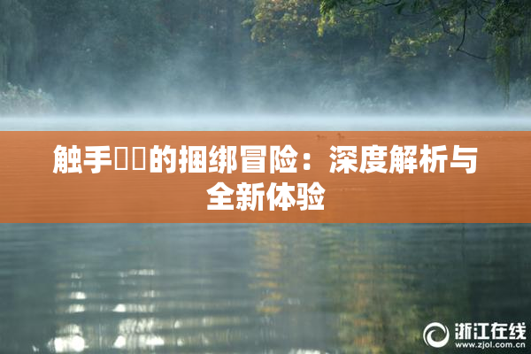 触手❌‌的捆绑冒险：深度解析与全新体验