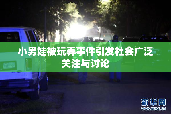 小男娃被玩弄事件引发社会广泛关注与讨论