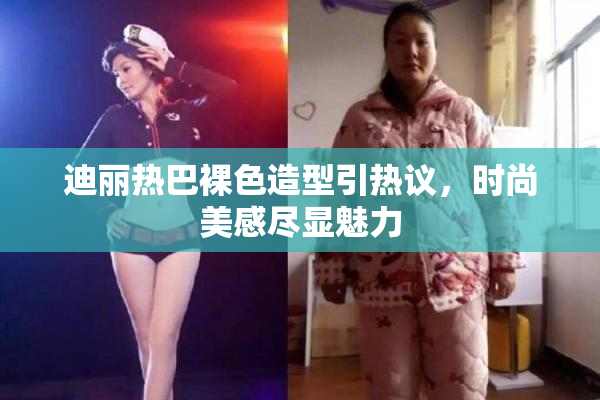 迪丽热巴裸色造型引热议，时尚美感尽显魅力