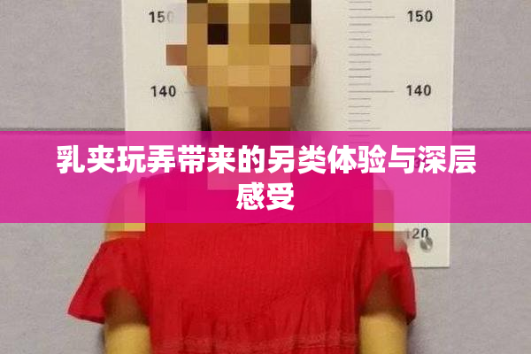 乳夹玩弄带来的另类体验与深层感受