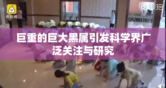 巨重的巨大黑属引发科学界广泛关注与研究