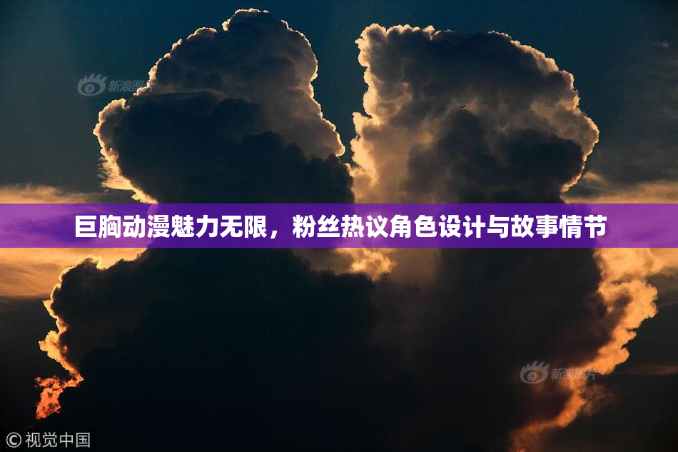 巨胸动漫魅力无限，粉丝热议角色设计与故事情节
