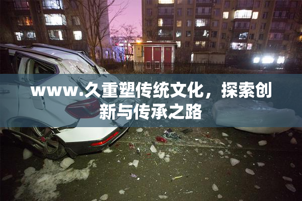 www.久重塑传统文化，探索创新与传承之路
