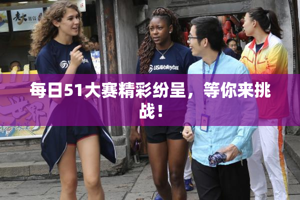 每日51大赛精彩纷呈，等你来挑战！