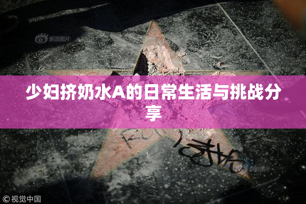 少妇挤奶水A的日常生活与挑战分享