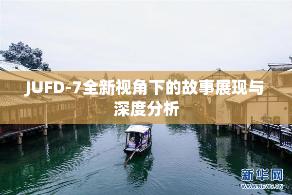 JUFD-7全新视角下的故事展现与深度分析