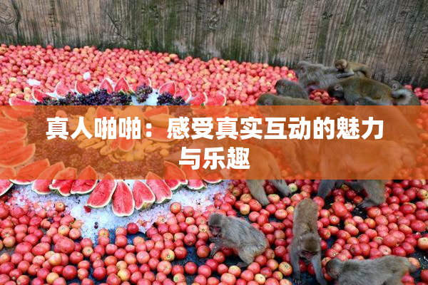 真人啪啪：感受真实互动的魅力与乐趣