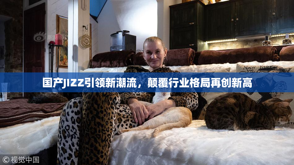 国产JIZZ引领新潮流，颠覆行业格局再创新高