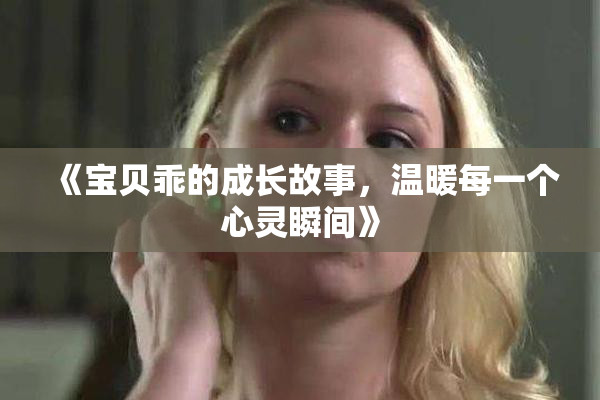 《宝贝乖的成长故事，温暖每一个心灵瞬间》