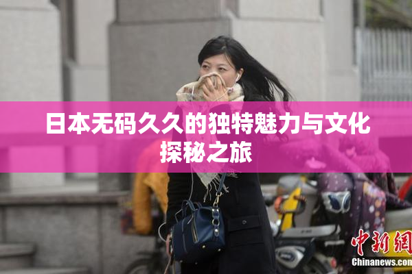 日本无码久久的独特魅力与文化探秘之旅