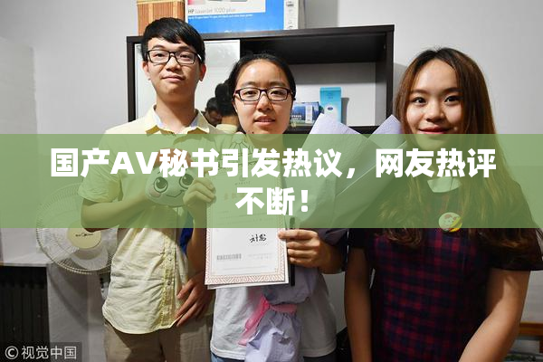 国产AV秘书引发热议，网友热评不断！