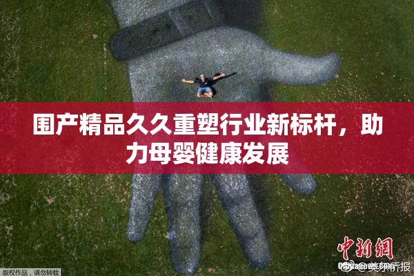 围产精品久久重塑行业新标杆，助力母婴健康发展