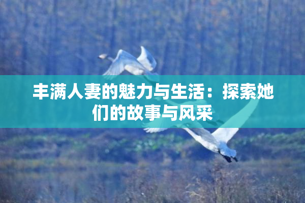 丰满人妻的魅力与生活：探索她们的故事与风采