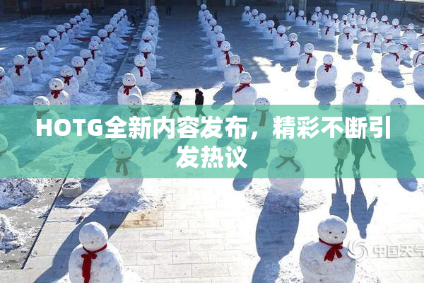 HOTG全新内容发布，精彩不断引发热议