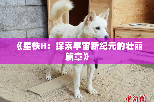 《星铁H：探索宇宙新纪元的壮丽篇章》