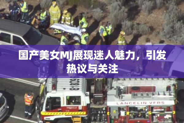 国产美女MJ展现迷人魅力，引发热议与关注