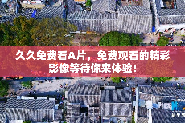 久久免费看A片，免费观看的精彩影像等待你来体验！