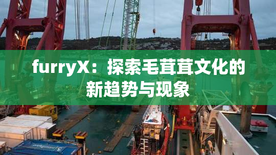 furryX：探索毛茸茸文化的新趋势与现象