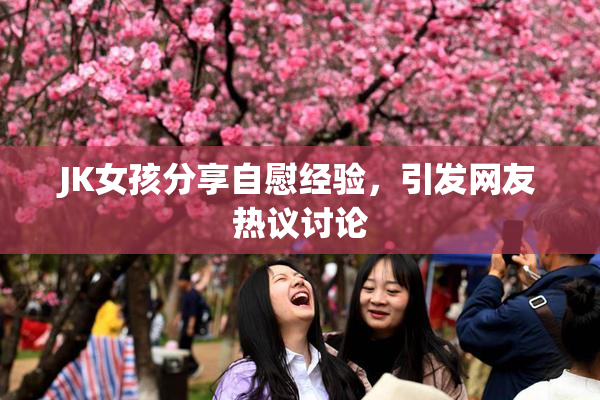 JK女孩分享自慰经验，引发网友热议讨论