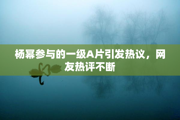 杨幂参与的一级A片引发热议，网友热评不断