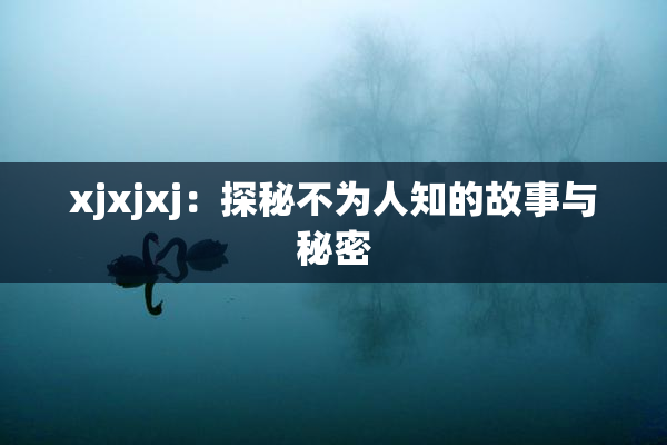 xjxjxj：探秘不为人知的故事与秘密