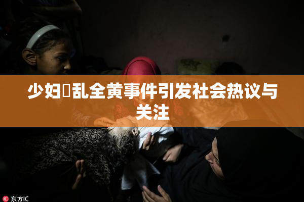 少妇婬乱全黄事件引发社会热议与关注