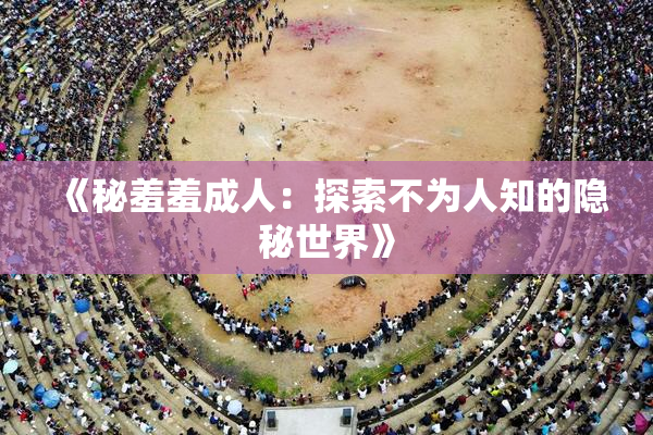 《秘羞羞成人：探索不为人知的隐秘世界》