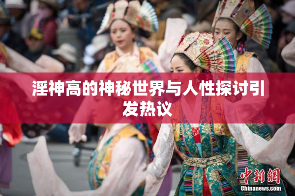 淫神高的神秘世界与人性探讨引发热议