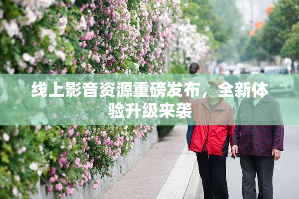 线上影音资源重磅发布，全新体验升级来袭
