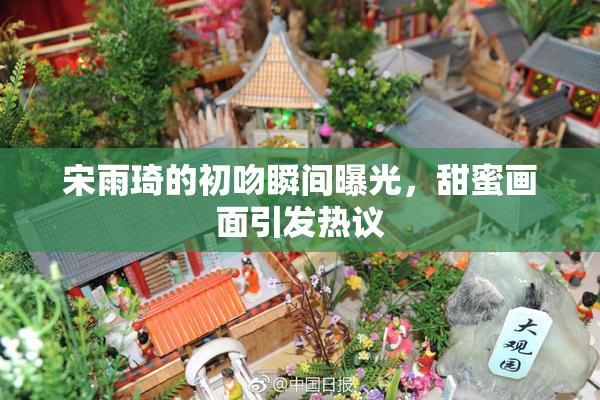 宋雨琦的初吻瞬间曝光，甜蜜画面引发热议