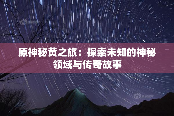 原神秘黄之旅：探索未知的神秘领域与传奇故事