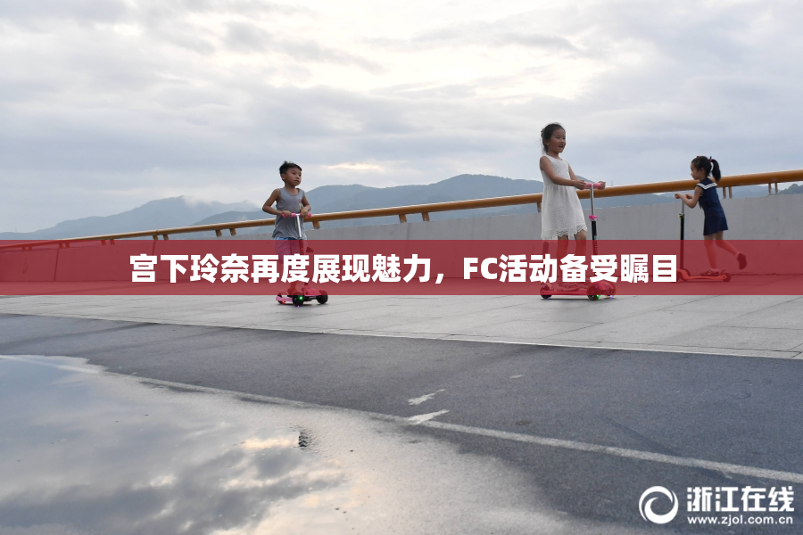 宫下玲奈再度展现魅力，FC活动备受瞩目