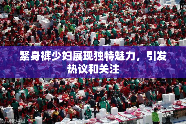 紧身裤少妇展现独特魅力，引发热议和关注