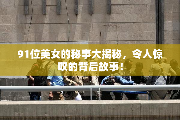 91位美女的秘事大揭秘，令人惊叹的背后故事！