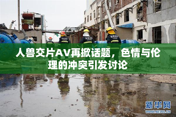 人兽交片AV再掀话题，色情与伦理的冲突引发讨论