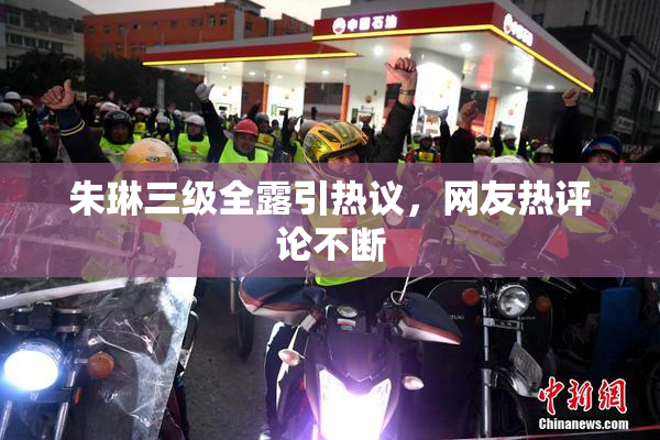 朱琳三级全露引热议，网友热评论不断