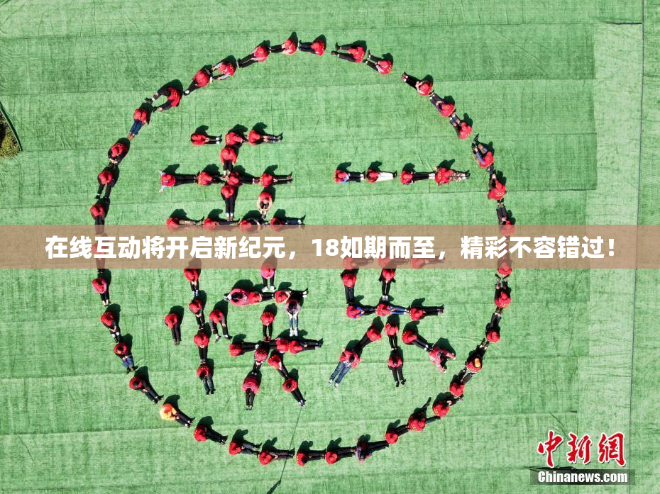 在线互动将开启新纪元，18如期而至，精彩不容错过！