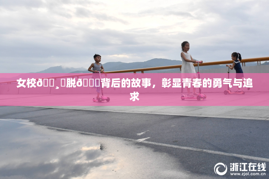 女校🌸‌脱👙背后的故事，彰显青春的勇气与追求