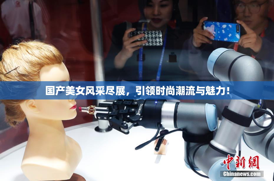 国产美女风采尽展，引领时尚潮流与魅力！