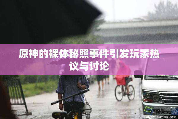原神的裸体秘照事件引发玩家热议与讨论