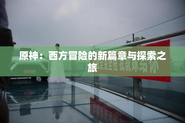 原神：西方冒险的新篇章与探索之旅
