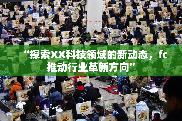 “探索XX科技领域的新动态，fc推动行业革新方向”